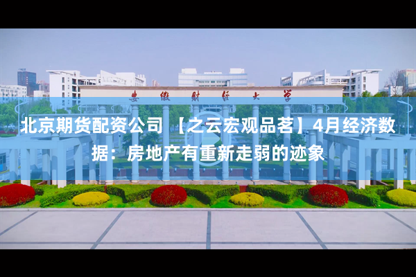 北京期货配资公司 【之云宏观品茗】4月经济数据：房地产有重新走弱的迹象