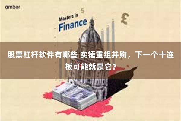 股票杠杆软件有哪些 实锤重组并购，下一个十连板可能就是它？