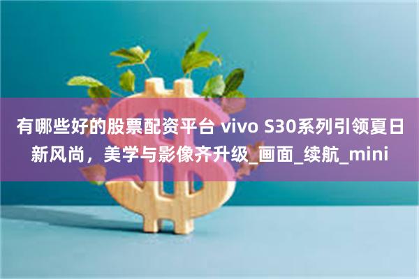 有哪些好的股票配资平台 vivo S30系列引领夏日新风尚，美学与影像齐升级_画面_续航_mini