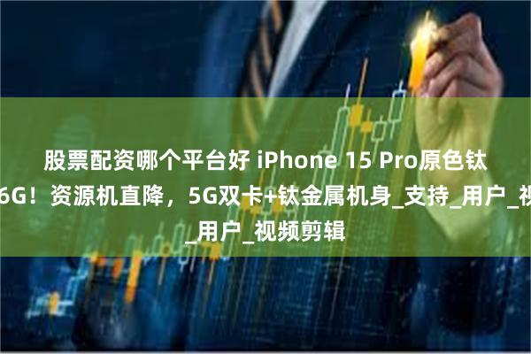 股票配资哪个平台好 iPhone 15 Pro原色钛金属256G！资源机直降，5G双卡+钛金属机身_支持_用户_视频剪辑