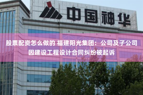 股票配资怎么做的 福建阳光集团：公司及子公司因建设工程设计合同纠纷被起诉