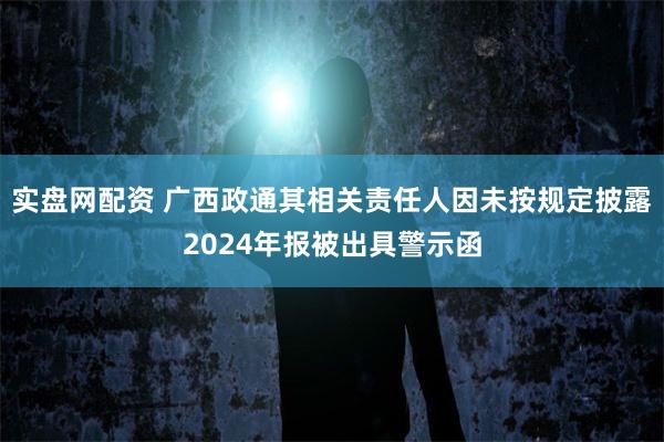 实盘网配资 广西政通其相关责任人因未按规定披露2024年报被出具警示函