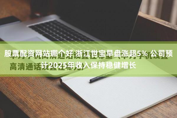 股票配资网站哪个好 浙江世宝早盘涨超5% 公司预计2025年收入保持稳健增长