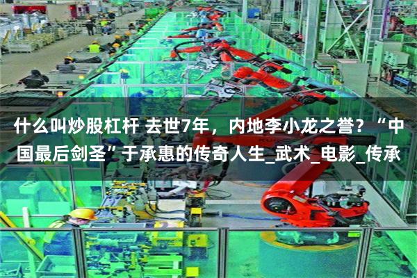 什么叫炒股杠杆 去世7年，内地李小龙之誉？“中国最后剑圣”于承惠的传奇人生_武术_电影_传承