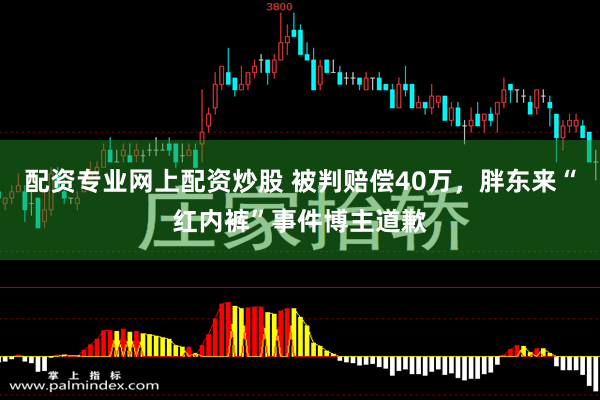 配资专业网上配资炒股 被判赔偿40万，胖东来“红内裤”事件博主道歉