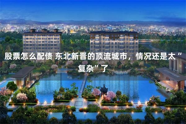 股票怎么配债 东北新晋的顶流城市，情况还是太“复杂”了
