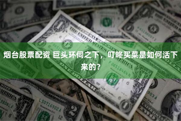 烟台股票配资 巨头环伺之下，叮咚买菜是如何活下来的？