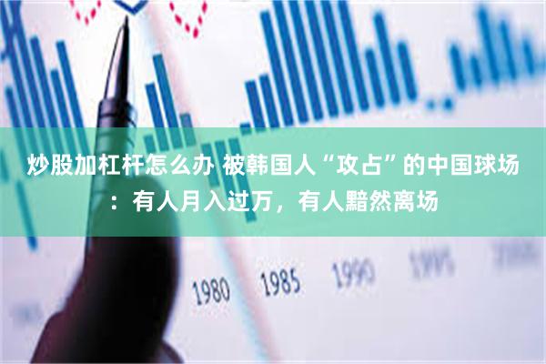 炒股加杠杆怎么办 被韩国人“攻占”的中国球场：有人月入过万，有人黯然离场