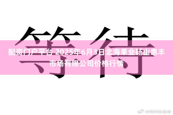 配资门户平台 2025年6月3日北海果业砀山惠丰市场有限公司价格行情