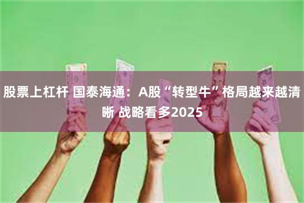 股票上杠杆 国泰海通：A股“转型牛”格局越来越清晰 战略看多2025