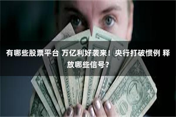 有哪些股票平台 万亿利好袭来！央行打破惯例 释放哪些信号？