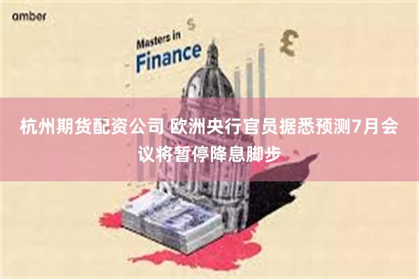 杭州期货配资公司 欧洲央行官员据悉预测7月会议将暂停降息脚步