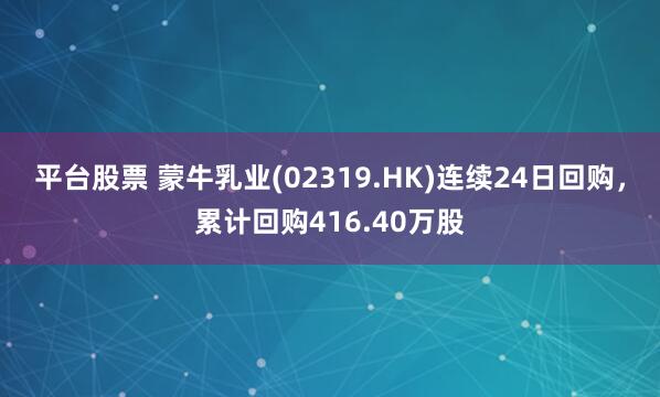 平台股票 蒙牛乳业(02319.HK)连续24日回购，累计回购416.40万股