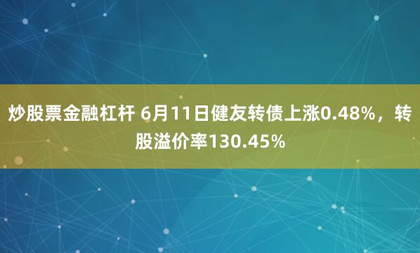 炒股票金融杠杆 6月11日健友转债上涨0.48%，转股溢价率130.45%
