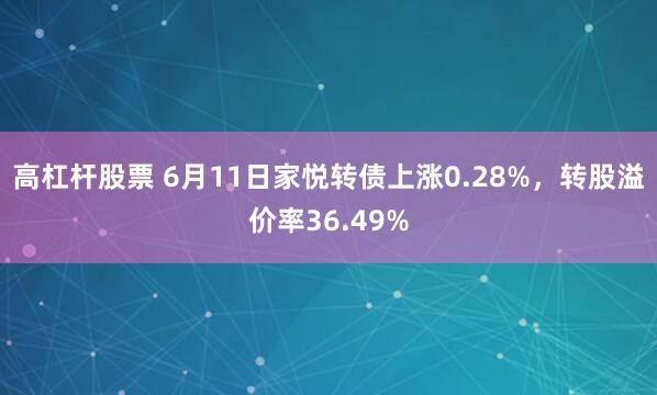 高杠杆股票 6月11日家悦转债上涨0.28%，转股溢价率36.49%
