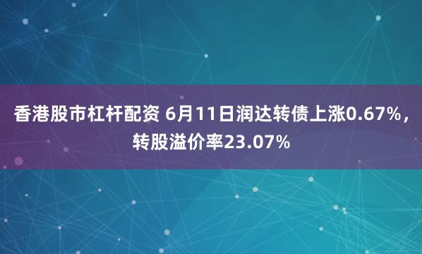 香港股市杠杆配资 6月11日润达转债上涨0.67%，转股溢价率23.07%