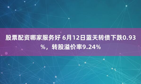股票配资哪家服务好 6月12日蓝天转债下跌0.93%，转股溢价率9.24%