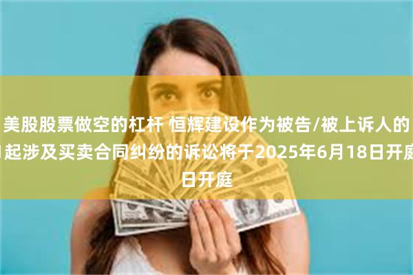 美股股票做空的杠杆 恒辉建设作为被告/被上诉人的1起涉及买卖合同纠纷的诉讼将于2025年6月18日开庭