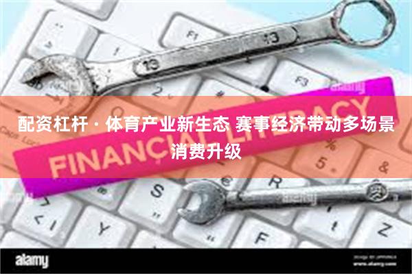 配资杠杆 · 体育产业新生态 赛事经济带动多场景消费升级