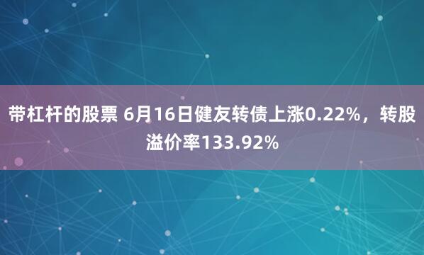 带杠杆的股票 6月16日健友转债上涨0.22%，转股溢价率133.92%