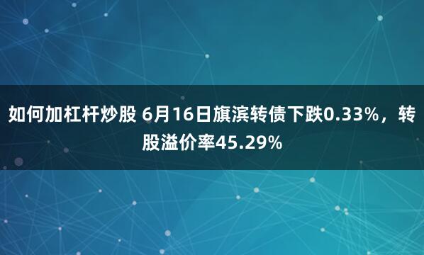 如何加杠杆炒股 6月16日旗滨转债下跌0.33%，转股溢价率45.29%