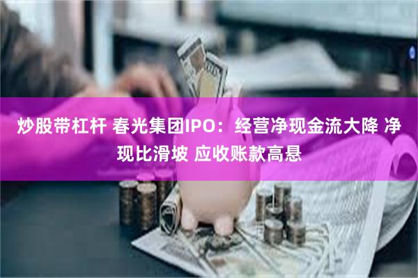 炒股带杠杆 春光集团IPO：经营净现金流大降 净现比滑坡 应收账款高悬