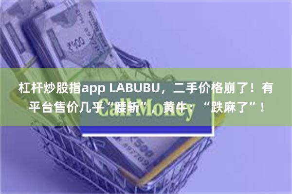 杠杆炒股指app LABUBU，二手价格崩了！有平台售价几乎“腰斩”，黄牛：“跌麻了”！