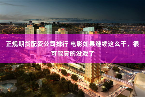 正规期货配资公司排行 电影如果继续这么干，很可能真的没戏了
