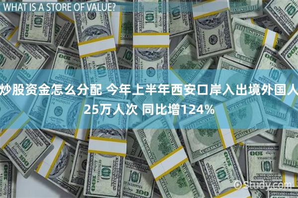 炒股资金怎么分配 今年上半年西安口岸入出境外国人25万人次 同比增124%