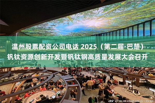 温州股票配资公司电话 2025（第二届·巴楚）钒钛资源创新开发暨钒钛钢高质量发展大会召开