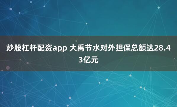 炒股杠杆配资app 大禹节水对外担保总额达28.43亿元