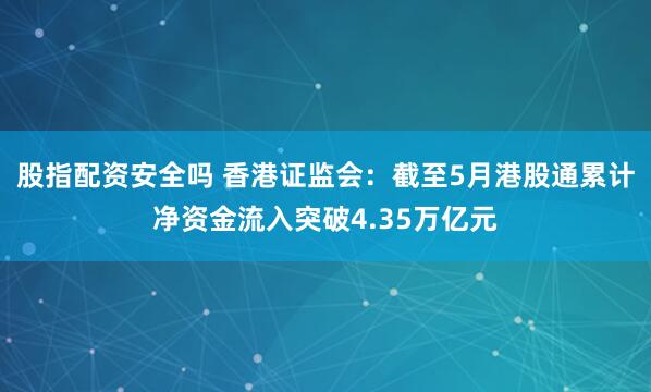 股指配资安全吗 香港证监会：截至5月港股通累计净资金流入突破4.35万亿元