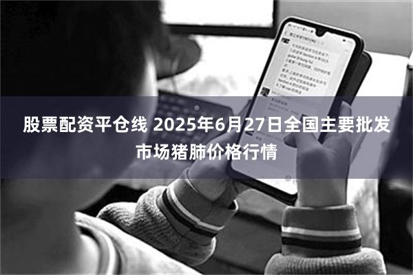 股票配资平仓线 2025年6月27日全国主要批发市场猪肺价格行情