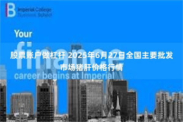 股票账户做杠杆 2025年6月27日全国主要批发市场猪肝价格行情