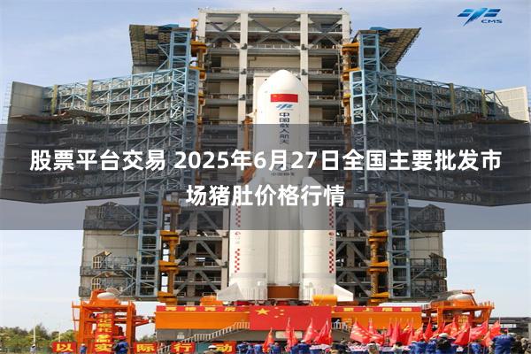股票平台交易 2025年6月27日全国主要批发市场猪肚价格行情