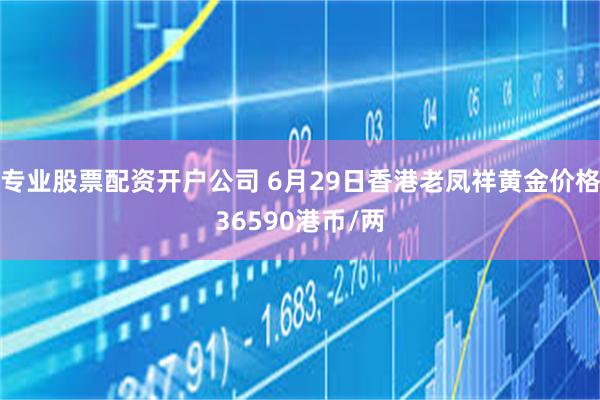 专业股票配资开户公司 6月29日香港老凤祥黄金价格36590港币/两