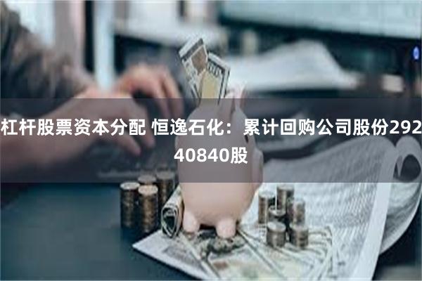 杠杆股票资本分配 恒逸石化：累计回购公司股份29240840股