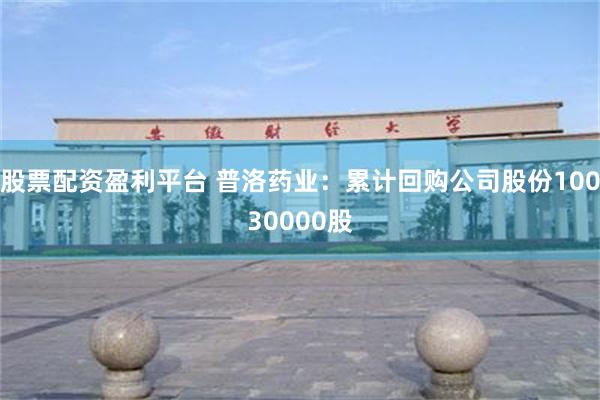 股票配资盈利平台 普洛药业：累计回购公司股份10030000股