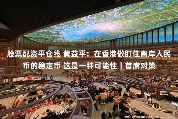 股票配资平仓线 黄益平：在香港做盯住离岸人民币的稳定币 这是一种可能性｜首席对策