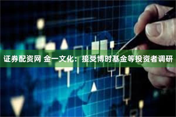 证券配资网 金一文化：接受博时基金等投资者调研